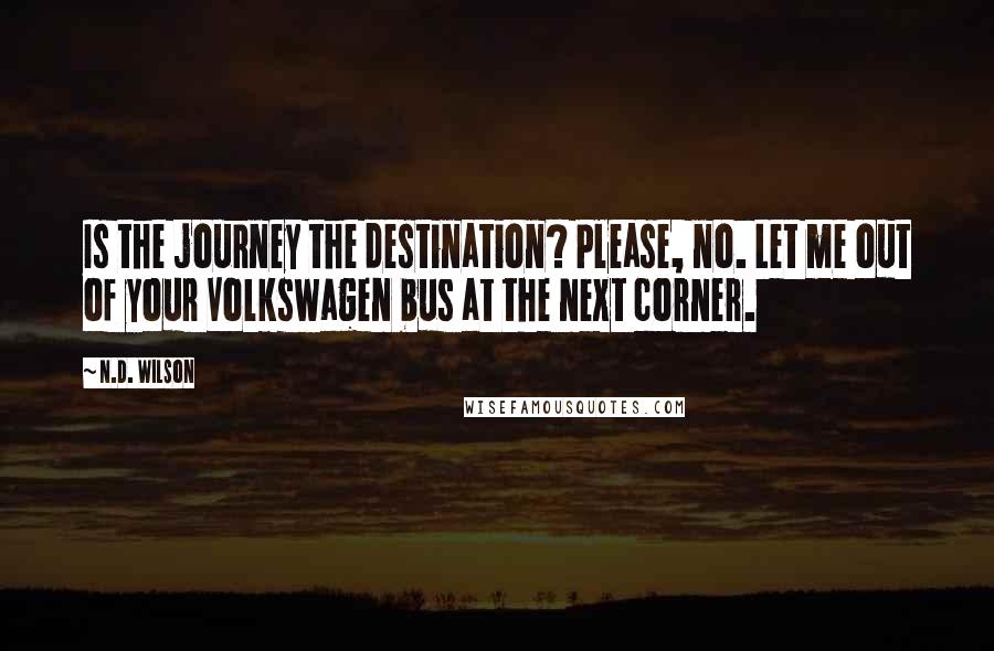 N.D. Wilson Quotes: Is the journey the destination? Please, no. Let me out of your Volkswagen bus at the next corner.