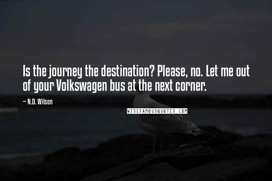 N.D. Wilson Quotes: Is the journey the destination? Please, no. Let me out of your Volkswagen bus at the next corner.