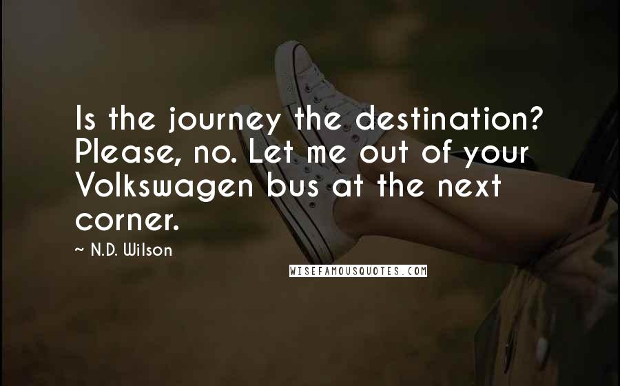 N.D. Wilson Quotes: Is the journey the destination? Please, no. Let me out of your Volkswagen bus at the next corner.