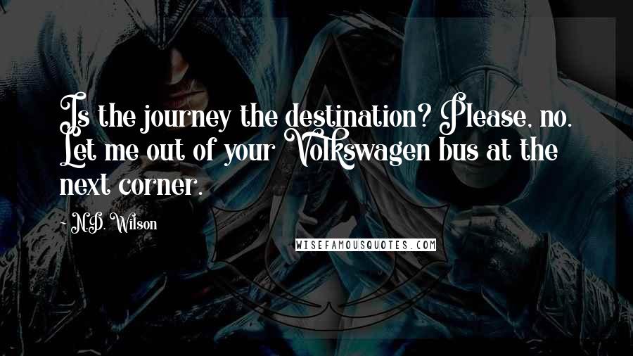 N.D. Wilson Quotes: Is the journey the destination? Please, no. Let me out of your Volkswagen bus at the next corner.