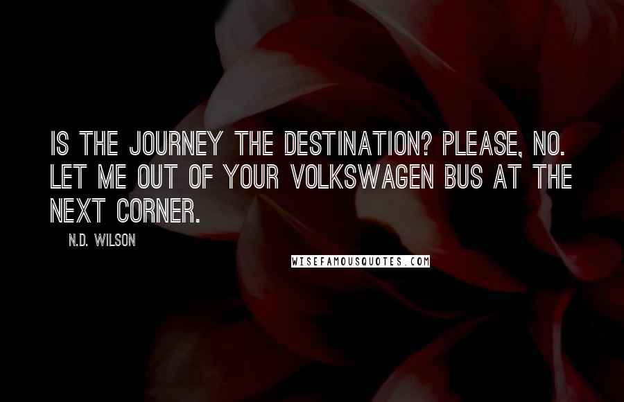 N.D. Wilson Quotes: Is the journey the destination? Please, no. Let me out of your Volkswagen bus at the next corner.