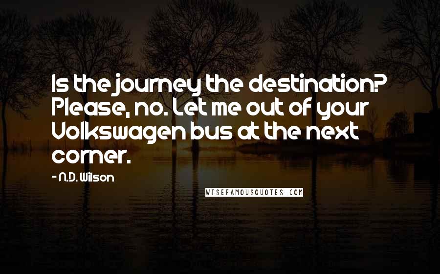 N.D. Wilson Quotes: Is the journey the destination? Please, no. Let me out of your Volkswagen bus at the next corner.