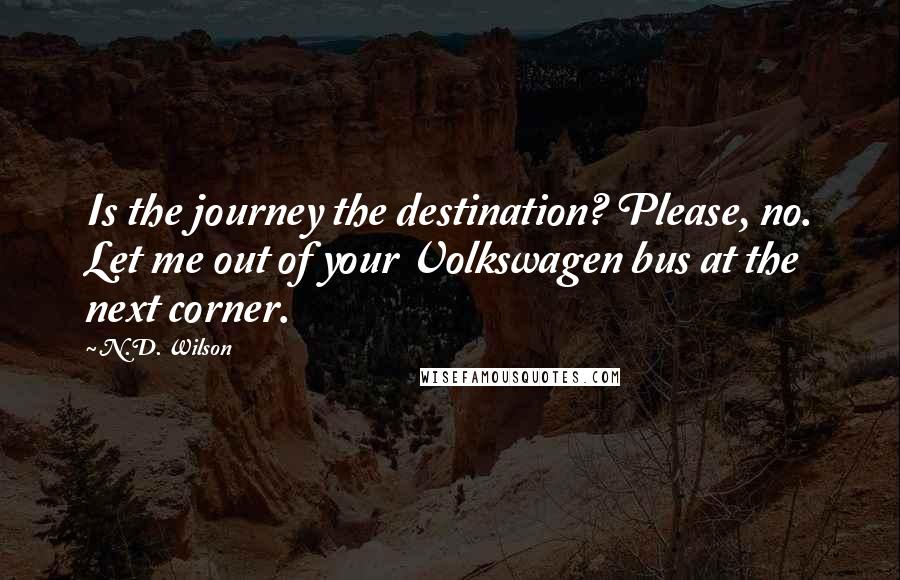 N.D. Wilson Quotes: Is the journey the destination? Please, no. Let me out of your Volkswagen bus at the next corner.