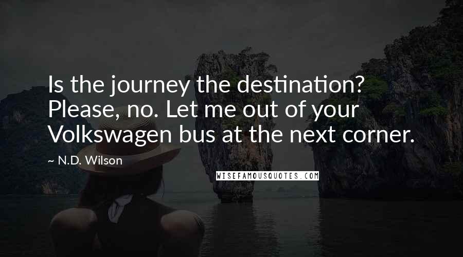 N.D. Wilson Quotes: Is the journey the destination? Please, no. Let me out of your Volkswagen bus at the next corner.