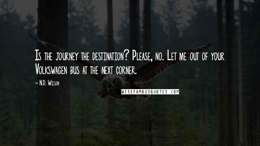 N.D. Wilson Quotes: Is the journey the destination? Please, no. Let me out of your Volkswagen bus at the next corner.