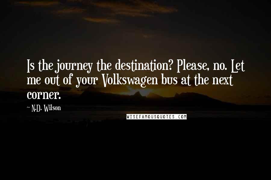 N.D. Wilson Quotes: Is the journey the destination? Please, no. Let me out of your Volkswagen bus at the next corner.