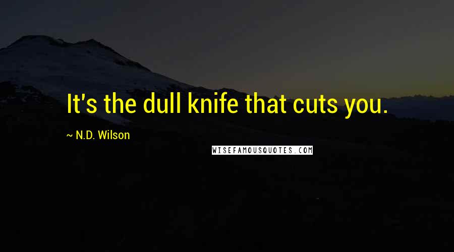 N.D. Wilson Quotes: It's the dull knife that cuts you.