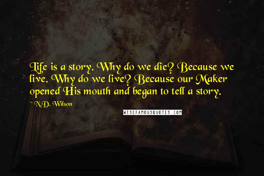 N.D. Wilson Quotes: Life is a story. Why do we die? Because we live. Why do we live? Because our Maker opened His mouth and began to tell a story.