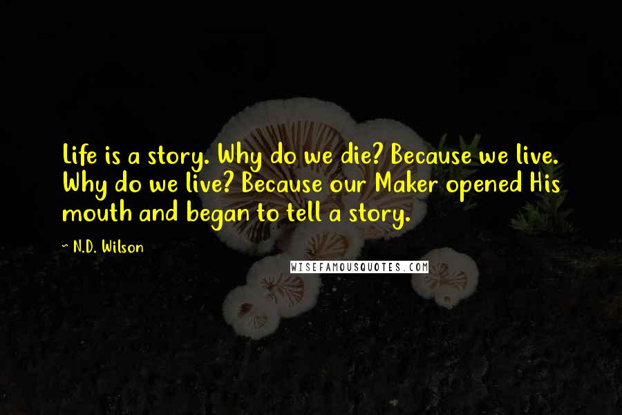 N.D. Wilson Quotes: Life is a story. Why do we die? Because we live. Why do we live? Because our Maker opened His mouth and began to tell a story.