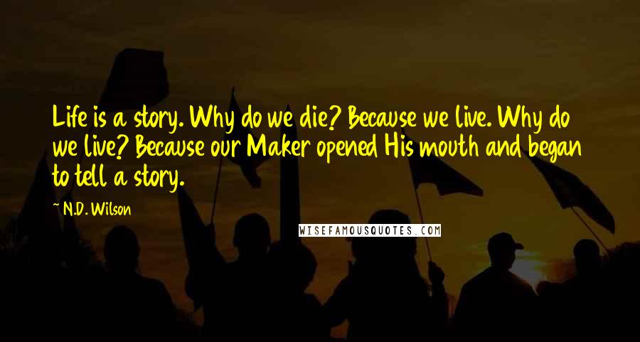 N.D. Wilson Quotes: Life is a story. Why do we die? Because we live. Why do we live? Because our Maker opened His mouth and began to tell a story.