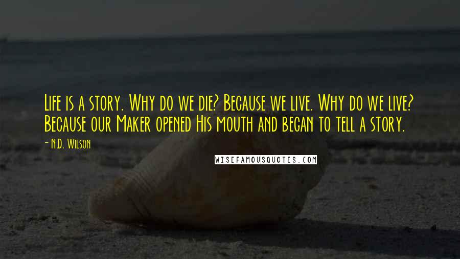 N.D. Wilson Quotes: Life is a story. Why do we die? Because we live. Why do we live? Because our Maker opened His mouth and began to tell a story.