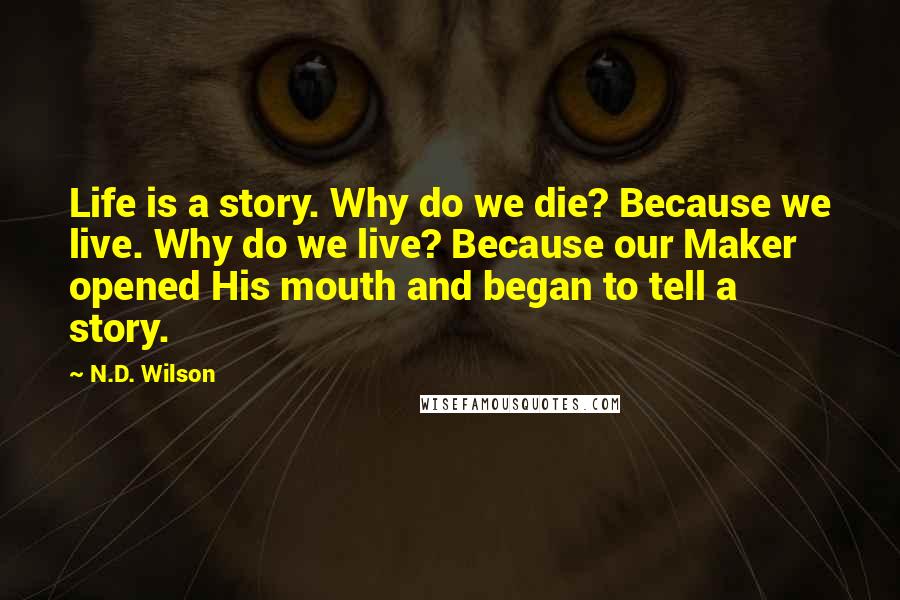 N.D. Wilson Quotes: Life is a story. Why do we die? Because we live. Why do we live? Because our Maker opened His mouth and began to tell a story.