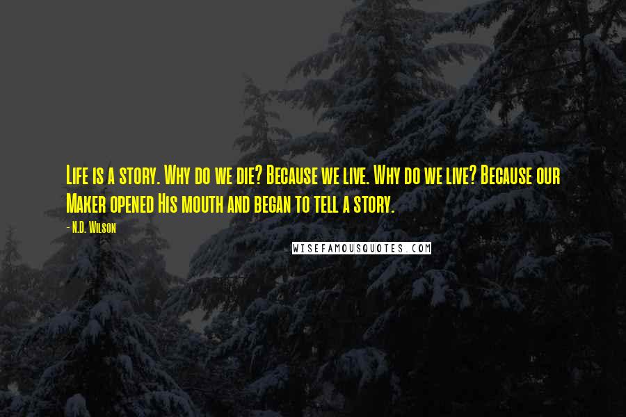 N.D. Wilson Quotes: Life is a story. Why do we die? Because we live. Why do we live? Because our Maker opened His mouth and began to tell a story.