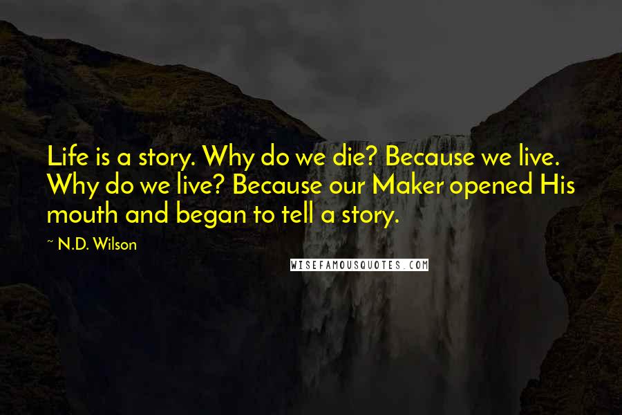 N.D. Wilson Quotes: Life is a story. Why do we die? Because we live. Why do we live? Because our Maker opened His mouth and began to tell a story.