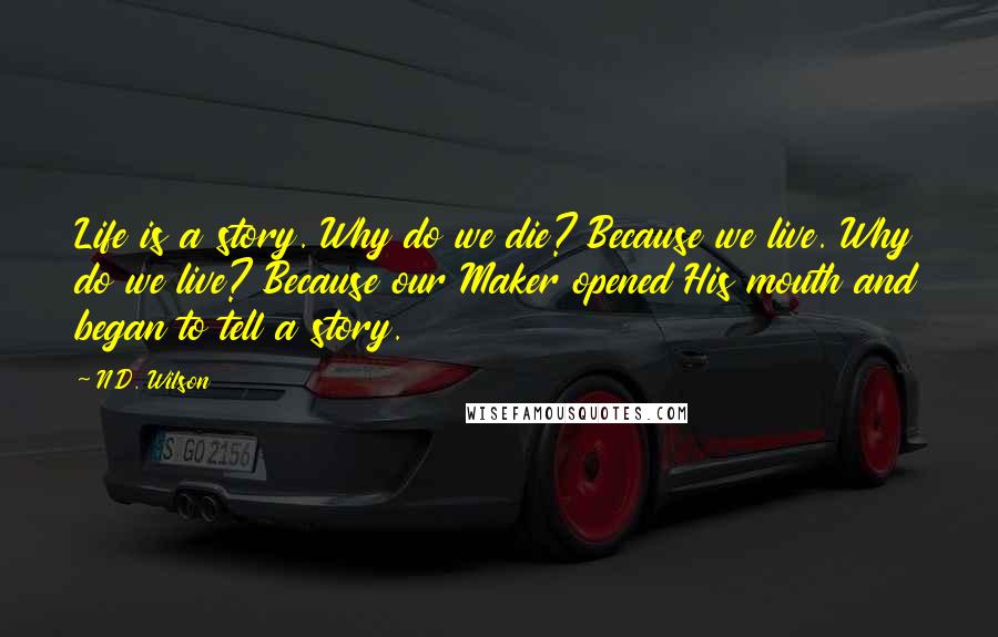 N.D. Wilson Quotes: Life is a story. Why do we die? Because we live. Why do we live? Because our Maker opened His mouth and began to tell a story.