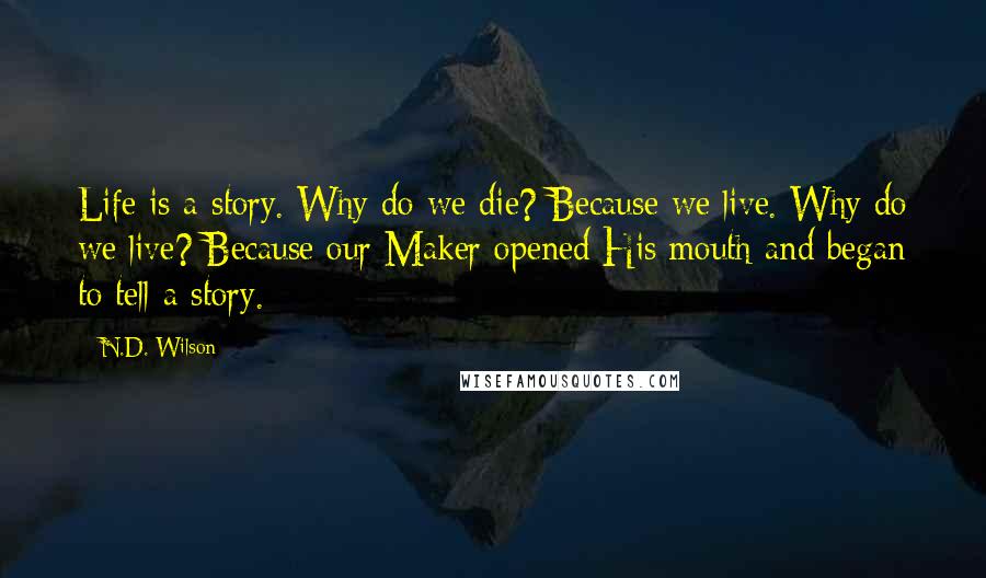 N.D. Wilson Quotes: Life is a story. Why do we die? Because we live. Why do we live? Because our Maker opened His mouth and began to tell a story.