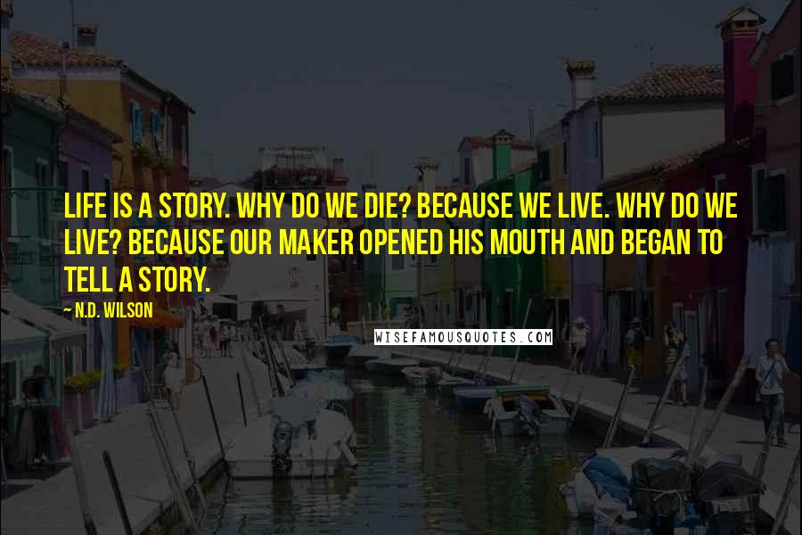 N.D. Wilson Quotes: Life is a story. Why do we die? Because we live. Why do we live? Because our Maker opened His mouth and began to tell a story.