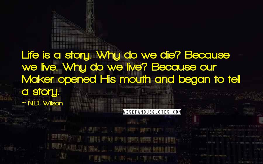 N.D. Wilson Quotes: Life is a story. Why do we die? Because we live. Why do we live? Because our Maker opened His mouth and began to tell a story.
