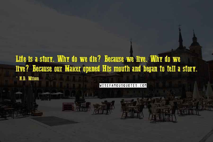 N.D. Wilson Quotes: Life is a story. Why do we die? Because we live. Why do we live? Because our Maker opened His mouth and began to tell a story.