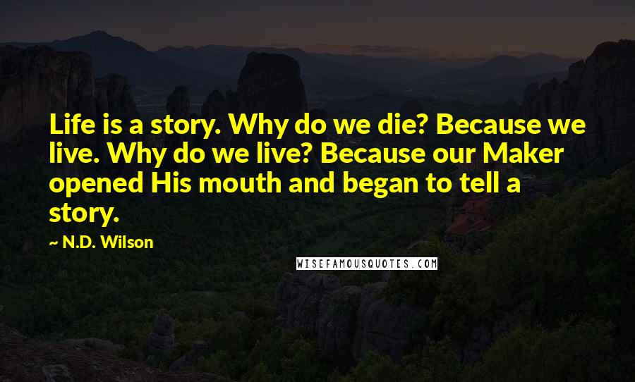 N.D. Wilson Quotes: Life is a story. Why do we die? Because we live. Why do we live? Because our Maker opened His mouth and began to tell a story.