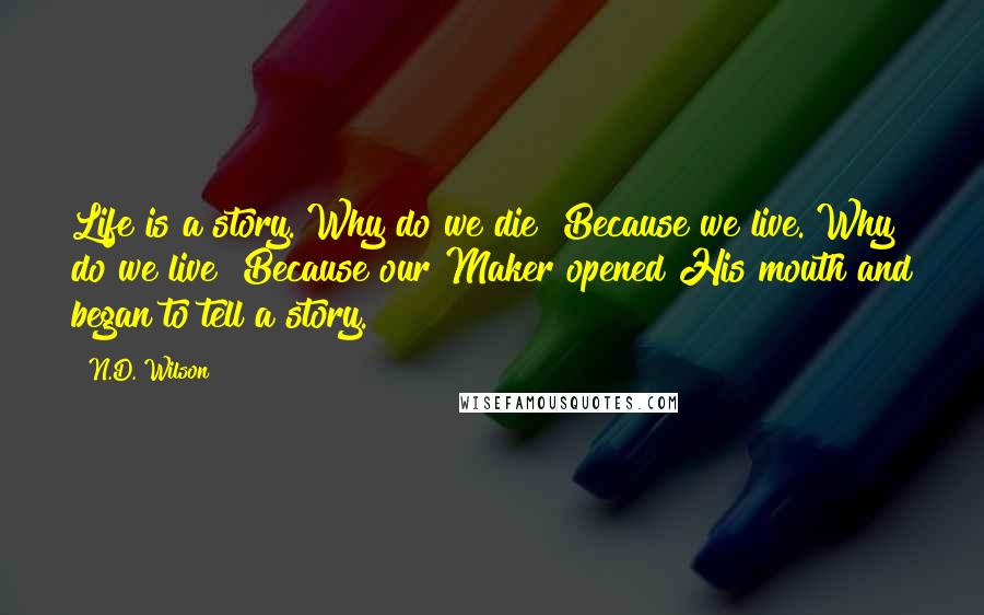 N.D. Wilson Quotes: Life is a story. Why do we die? Because we live. Why do we live? Because our Maker opened His mouth and began to tell a story.