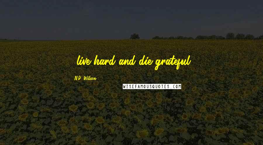 N.D. Wilson Quotes: ...live hard and die grateful.