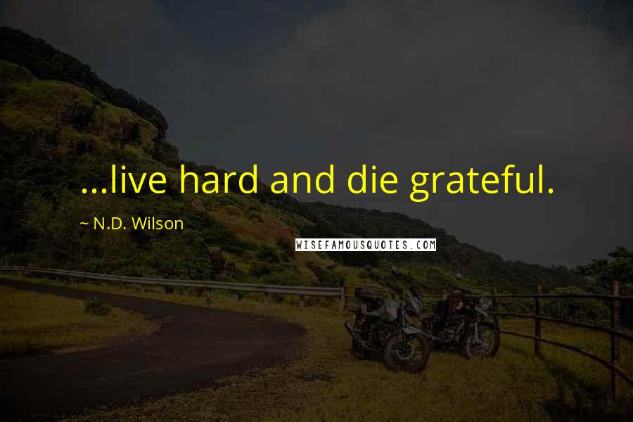 N.D. Wilson Quotes: ...live hard and die grateful.