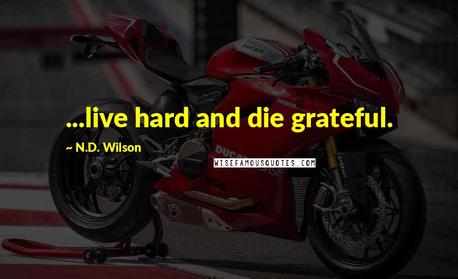 N.D. Wilson Quotes: ...live hard and die grateful.