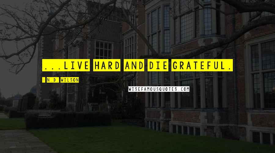 N.D. Wilson Quotes: ...live hard and die grateful.