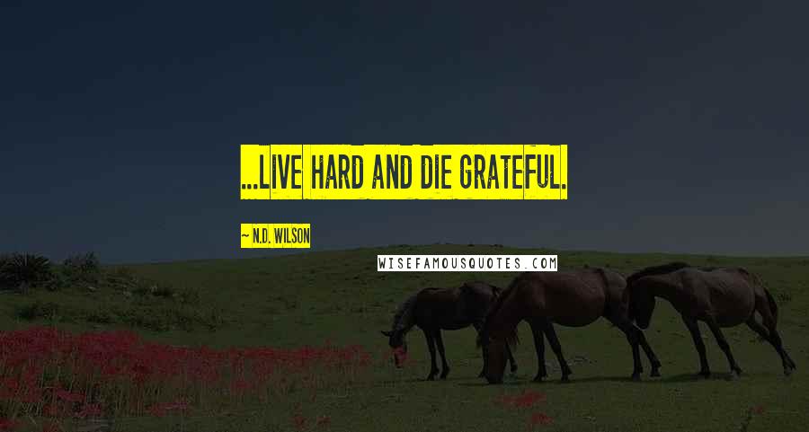 N.D. Wilson Quotes: ...live hard and die grateful.