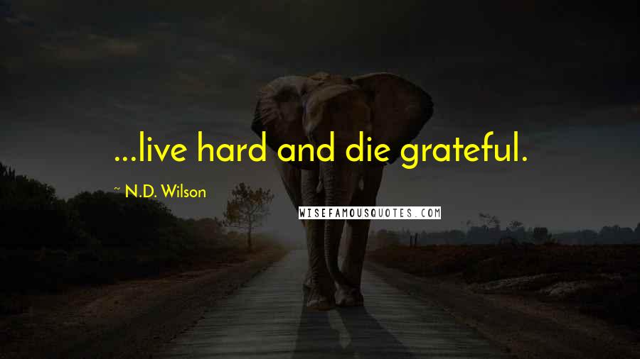 N.D. Wilson Quotes: ...live hard and die grateful.