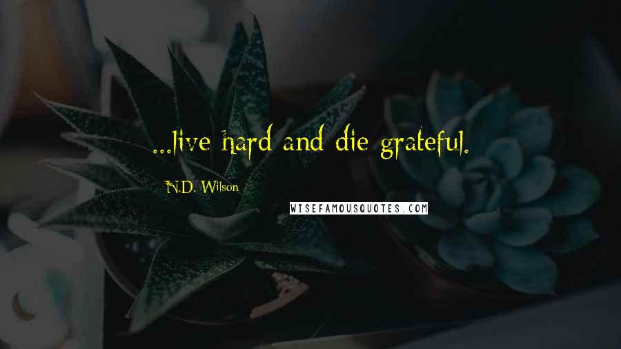 N.D. Wilson Quotes: ...live hard and die grateful.