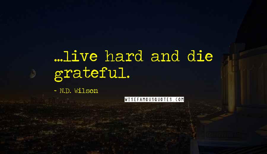 N.D. Wilson Quotes: ...live hard and die grateful.