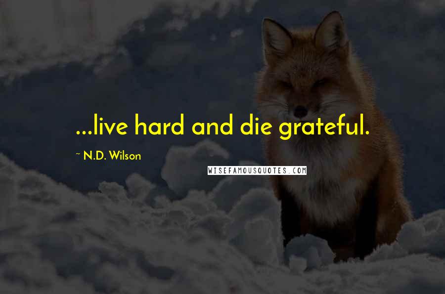 N.D. Wilson Quotes: ...live hard and die grateful.