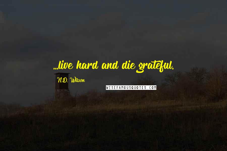 N.D. Wilson Quotes: ...live hard and die grateful.