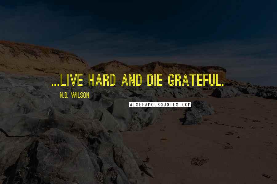 N.D. Wilson Quotes: ...live hard and die grateful.