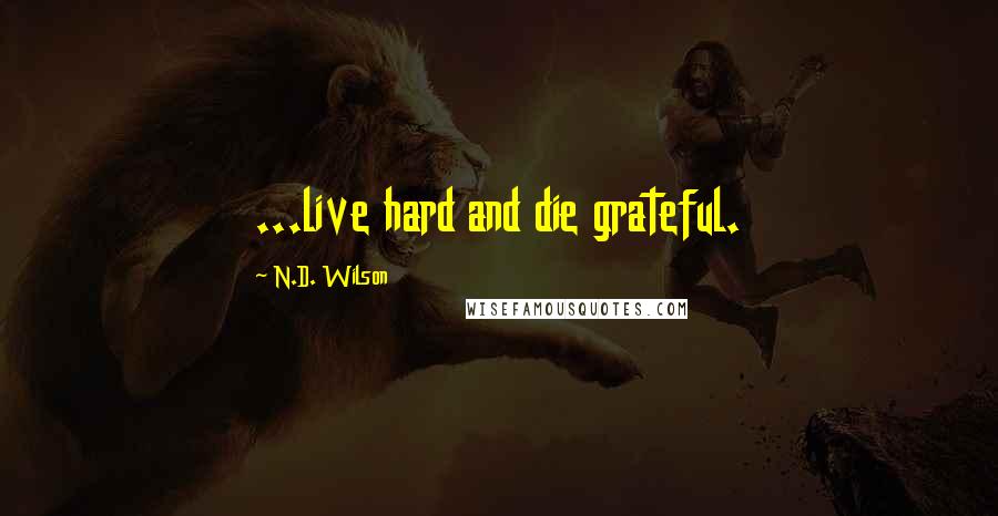 N.D. Wilson Quotes: ...live hard and die grateful.