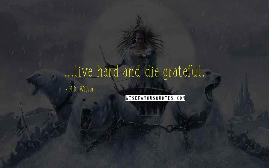 N.D. Wilson Quotes: ...live hard and die grateful.