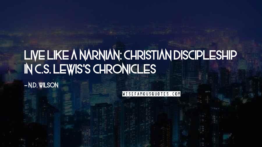 N.D. Wilson Quotes: Live Like a Narnian: Christian Discipleship in C.S. Lewis's Chronicles