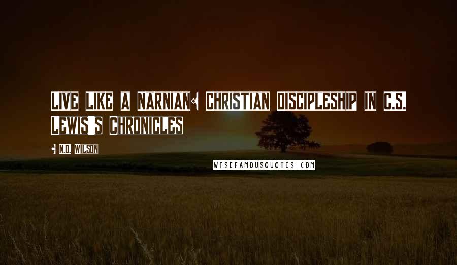 N.D. Wilson Quotes: Live Like a Narnian: Christian Discipleship in C.S. Lewis's Chronicles