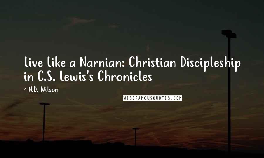 N.D. Wilson Quotes: Live Like a Narnian: Christian Discipleship in C.S. Lewis's Chronicles