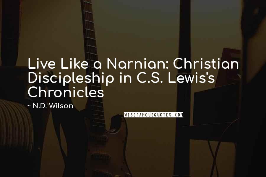 N.D. Wilson Quotes: Live Like a Narnian: Christian Discipleship in C.S. Lewis's Chronicles