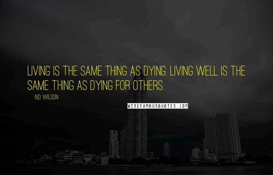 N.D. Wilson Quotes: Living is the same thing as dying. Living well is the same thing as dying for others.