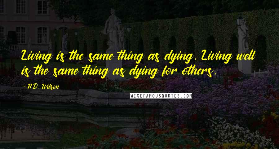 N.D. Wilson Quotes: Living is the same thing as dying. Living well is the same thing as dying for others.