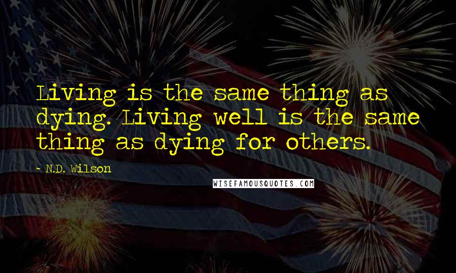 N.D. Wilson Quotes: Living is the same thing as dying. Living well is the same thing as dying for others.