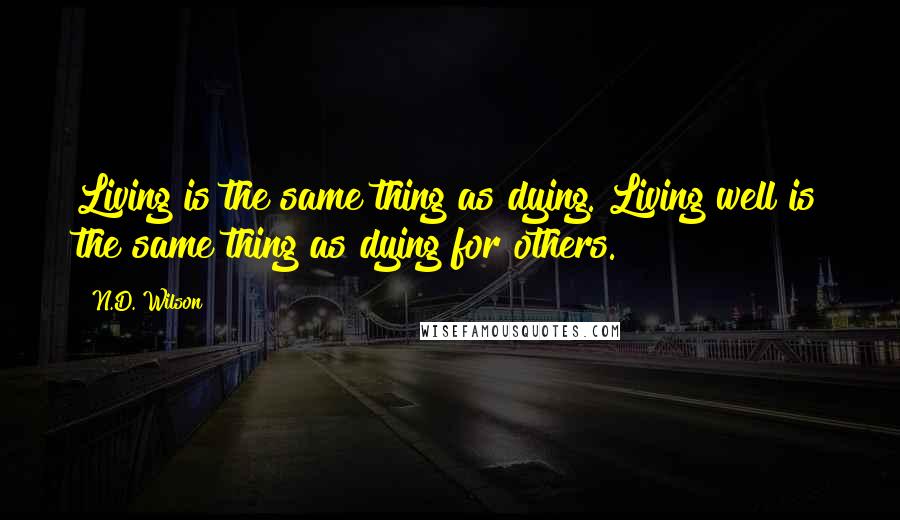 N.D. Wilson Quotes: Living is the same thing as dying. Living well is the same thing as dying for others.