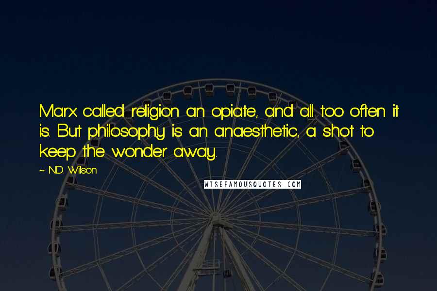 N.D. Wilson Quotes: Marx called religion an opiate, and all too often it is. But philosophy is an anaesthetic, a shot to keep the wonder away.