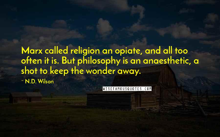 N.D. Wilson Quotes: Marx called religion an opiate, and all too often it is. But philosophy is an anaesthetic, a shot to keep the wonder away.