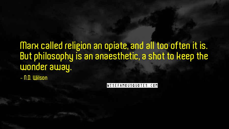 N.D. Wilson Quotes: Marx called religion an opiate, and all too often it is. But philosophy is an anaesthetic, a shot to keep the wonder away.