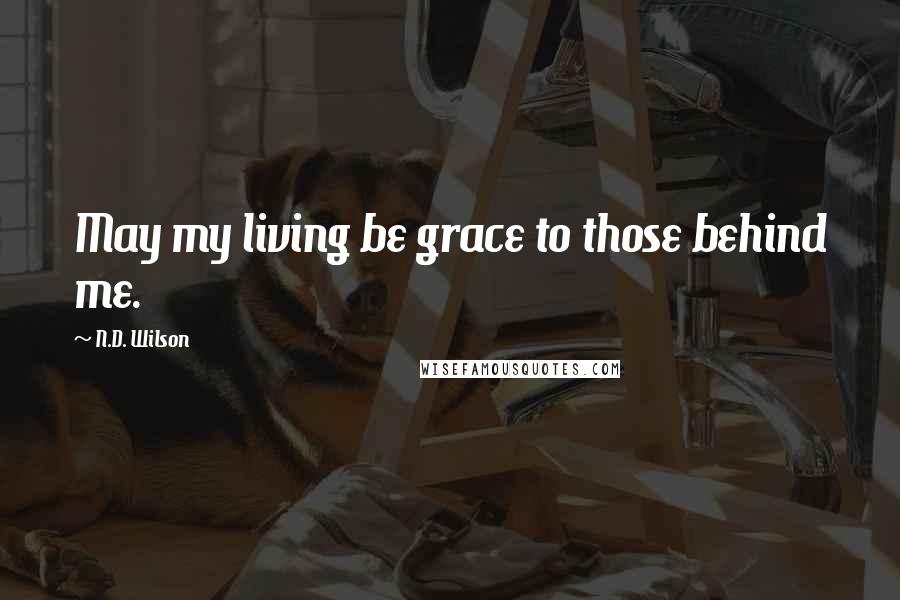 N.D. Wilson Quotes: May my living be grace to those behind me.